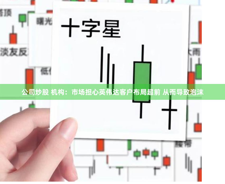 公司炒股 机构：市场担心英伟达客户布局超前 从而导致泡沫