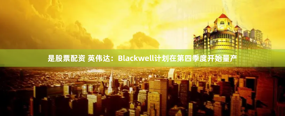 是股票配资 英伟达：Blackwell计划在第四季度开始量产