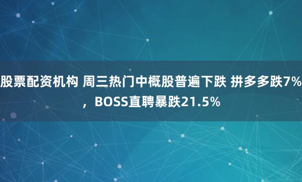 股票配资机构 周三热门中概股普遍下跌 拼多多跌7%，BOSS直聘暴跌21.5%