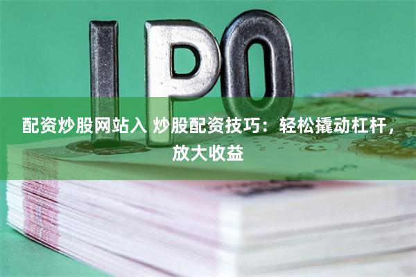配资炒股网站入 炒股配资技巧:轻松撬动杠杆,放大收益