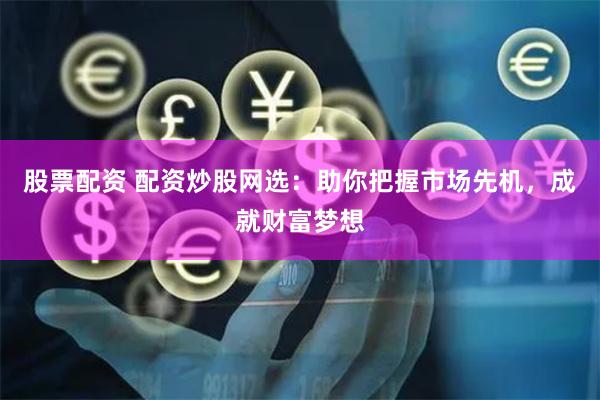 股票配资 配资炒股网选:助你把握市场先机,成就财富梦想