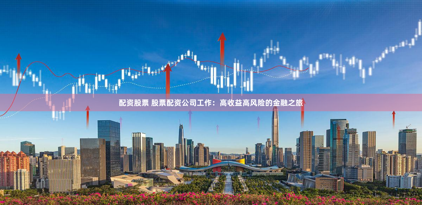 配资股票 股票配资公司工作:高收益高风险的金融之旅