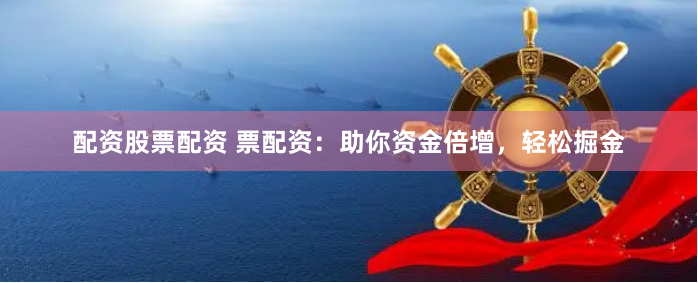 配资股票配资 票配资:助你资金倍增,轻松掘金