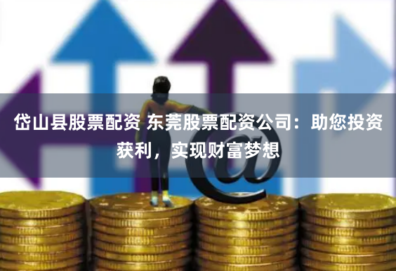 岱山县股票配资 东莞股票配资公司:助您投资获利,实现财富梦想