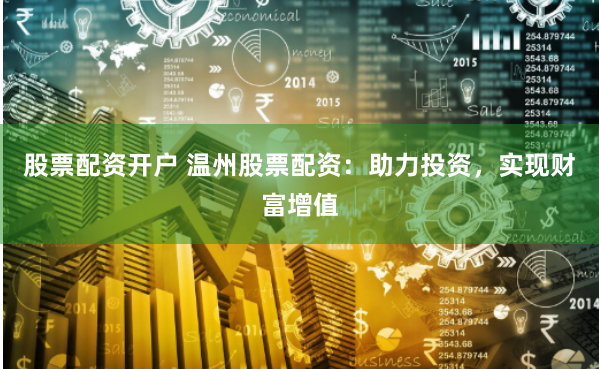 股票配资开户 温州股票配资：助力投资，实现财富增值