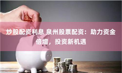 炒股配资利息 泉州股票配资：助力资金倍增，投资新机遇