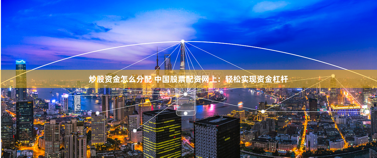 炒股资金怎么分配 中国股票配资网上：轻松实现资金杠杆