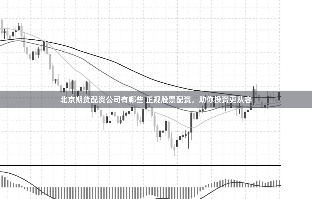 北京期货配资公司有哪些 正规股票配资，助你投资更从容