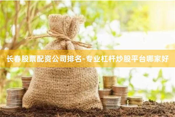长春股票配资公司排名-专业杠杆炒股平台哪家好