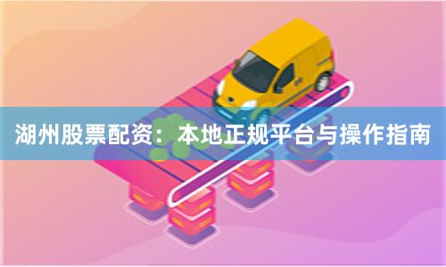 湖州股票配资：本地正规平台与操作指南