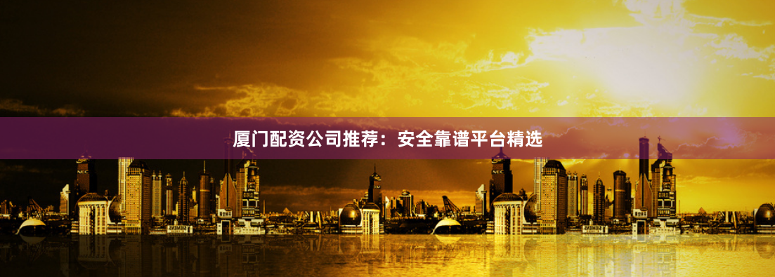 厦门配资公司推荐：安全靠谱平台精选