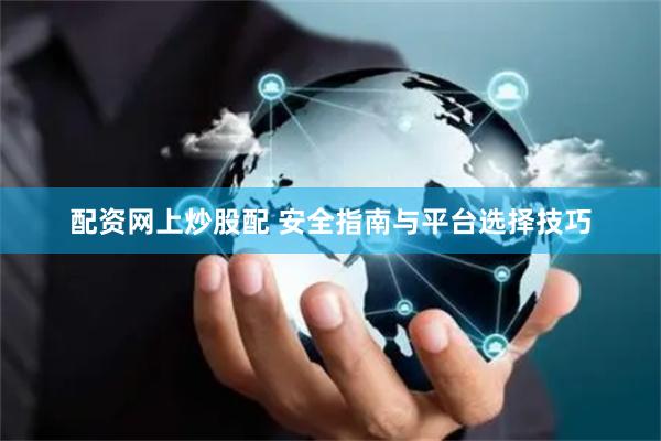 配资网上炒股配 安全指南与平台选择技巧