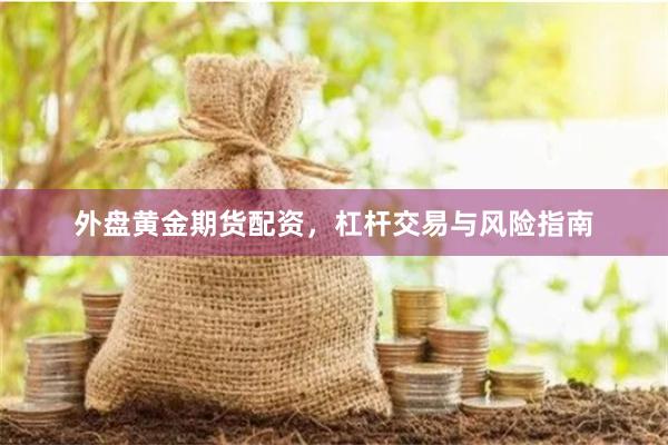 外盘黄金期货配资，杠杆交易与风险指南