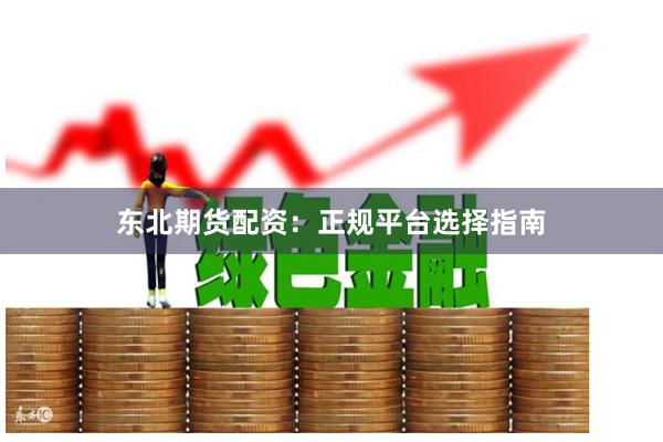 东北期货配资：正规平台选择指南