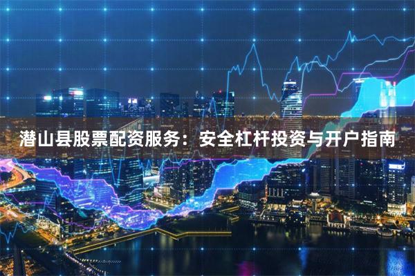 潜山县股票配资服务：安全杠杆投资与开户指南