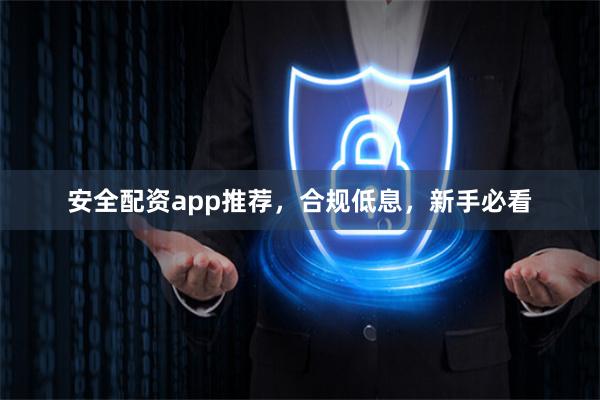 安全配资app推荐，合规低息，新手必看