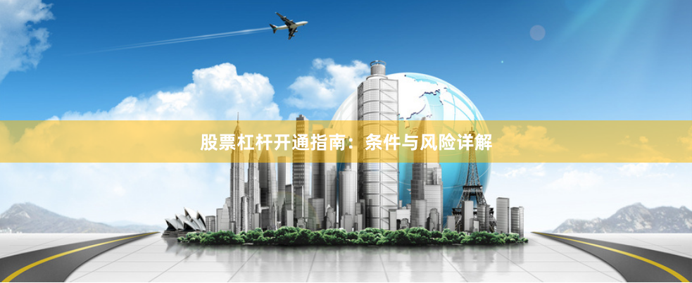 股票杠杆开通指南：条件与风险详解