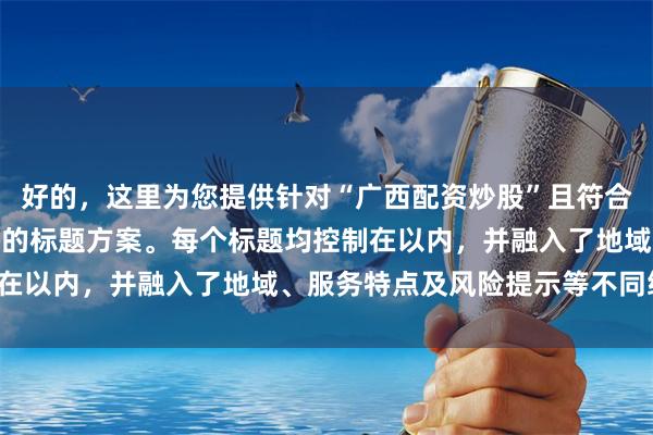 好的，这里为您提供针对“广西配资炒股”且符合SEO要求、标题不重复的标题方案。每个标题均控制在以内，并融入了地域、服务特点及风险提示等不同维度。