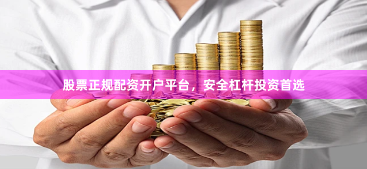 股票正规配资开户平台，安全杠杆投资首选