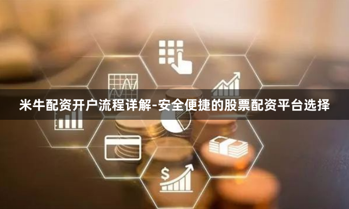 米牛配资开户流程详解-安全便捷的股票配资平台选择
